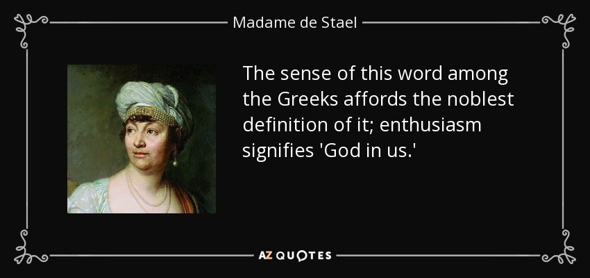 The sense of this word among the Greeks affords the noblest definition of it; enthusiasm signifies 'God in us.' - Madame de Stael