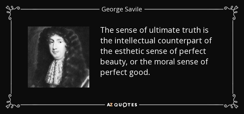 The sense of ultimate truth is the intellectual counterpart of the esthetic sense of perfect beauty, or the moral sense of perfect good. - George Savile, 1st Marquess of Halifax