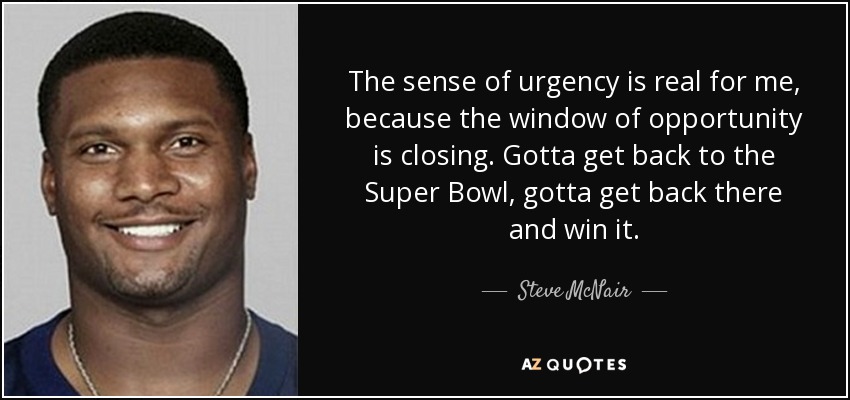 The sense of urgency is real for me, because the window of opportunity is closing. Gotta get back to the Super Bowl, gotta get back there and win it. - Steve McNair