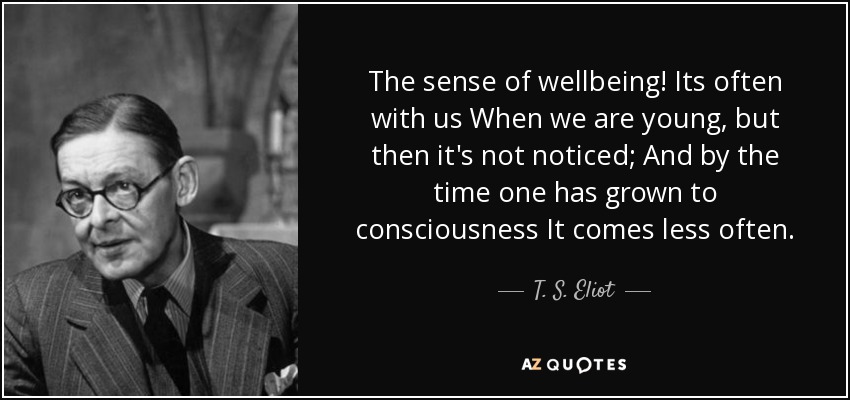 The sense of wellbeing! Its often with us When we are young, but then it's not noticed; And by the time one has grown to consciousness It comes less often. - T. S. Eliot