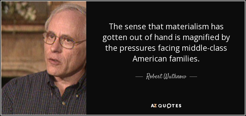 The sense that materialism has gotten out of hand is magnified by the pressures facing middle-class American families. - Robert Wuthnow