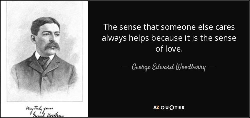 The sense that someone else cares always helps because it is the sense of love. - George Edward Woodberry
