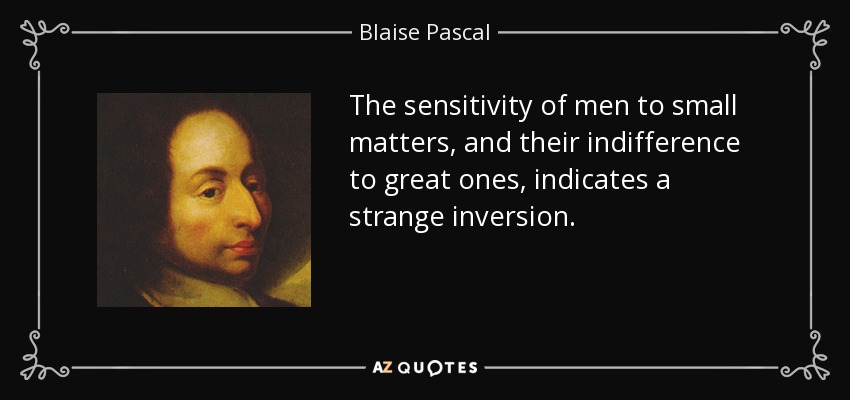The sensitivity of men to small matters, and their indifference to great ones, indicates a strange inversion. - Blaise Pascal