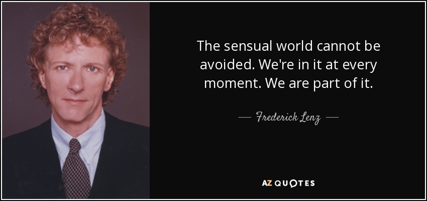 The sensual world cannot be avoided. We're in it at every moment. We are part of it. - Frederick Lenz