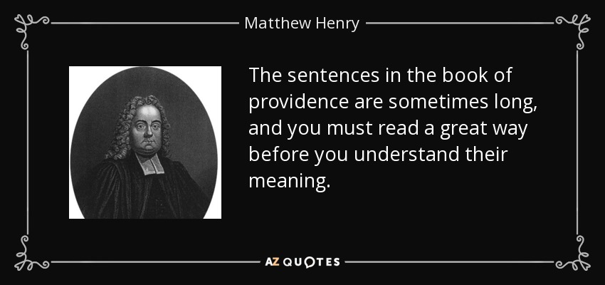 The sentences in the book of providence are sometimes long, and you must read a great way before you understand their meaning. - Matthew Henry