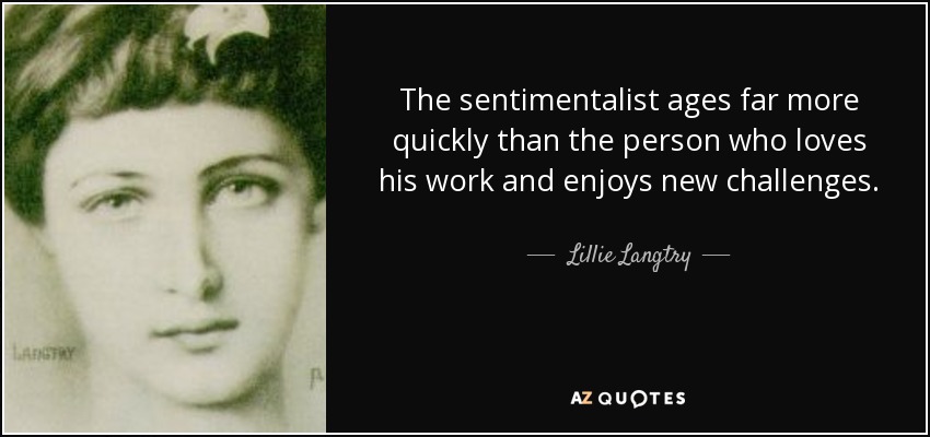 The sentimentalist ages far more quickly than the person who loves his work and enjoys new challenges. - Lillie Langtry