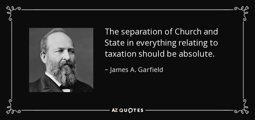 The separation of Church and State in everything relating to taxation should be absolute. - James A. Garfield