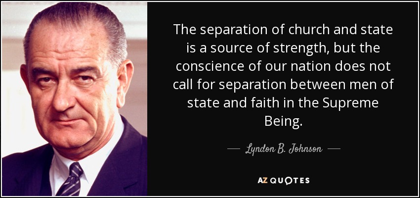 The separation of church and state is a source of strength, but the conscience of our nation does not call for separation between men of state and faith in the Supreme Being. - Lyndon B. Johnson
