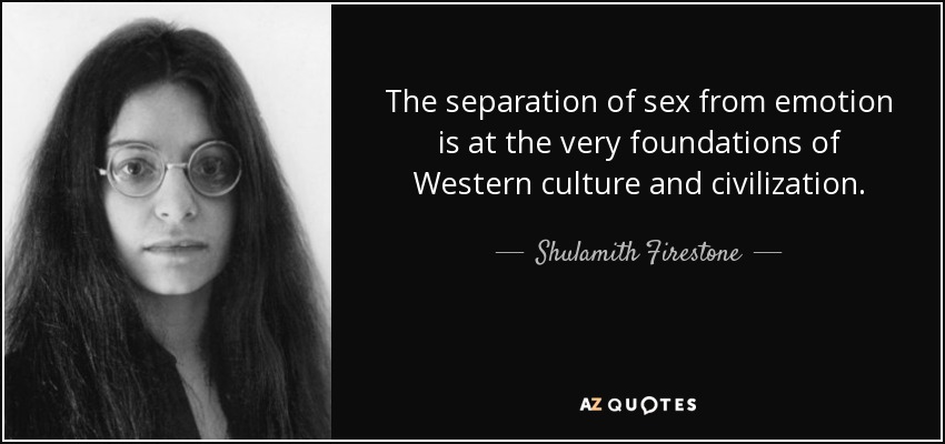The separation of sex from emotion is at the very foundations of Western culture and civilization. - Shulamith Firestone