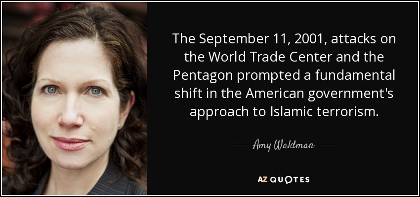 The September 11, 2001, attacks on the World Trade Center and the Pentagon prompted a fundamental shift in the American government's approach to Islamic terrorism. - Amy Waldman