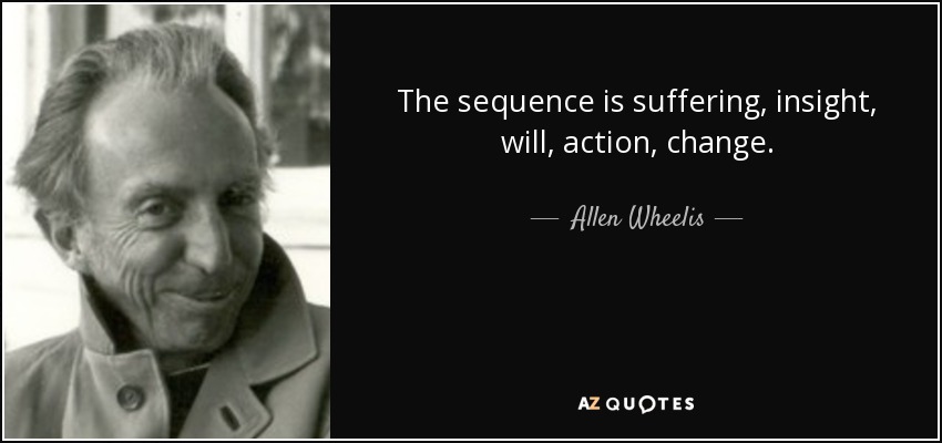 The sequence is suffering, insight, will, action, change. - Allen Wheelis