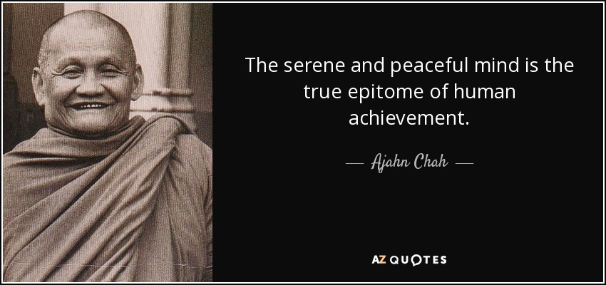 The serene and peaceful mind is the true epitome of human achievement. - Ajahn Chah