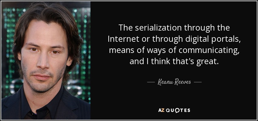 The serialization through the Internet or through digital portals, means of ways of communicating, and I think that's great. - Keanu Reeves