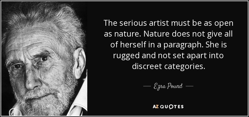 The serious artist must be as open as nature. Nature does not give all of herself in a paragraph. She is rugged and not set apart into discreet categories. - Ezra Pound