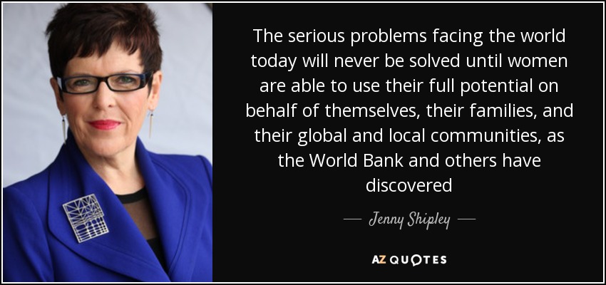 The serious problems facing the world today will never be solved until women are able to use their full potential on behalf of themselves, their families, and their global and local communities, as the World Bank and others have discovered - Jenny Shipley