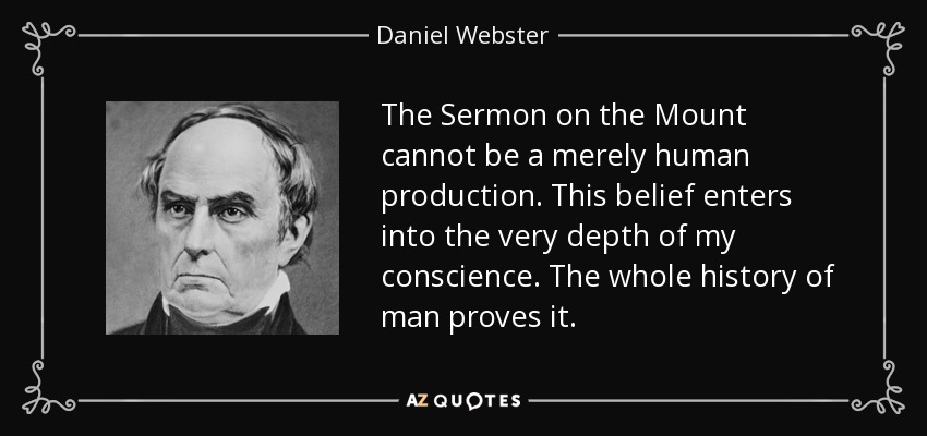 The Sermon on the Mount cannot be a merely human production. This belief enters into the very depth of my conscience. The whole history of man proves it. - Daniel Webster