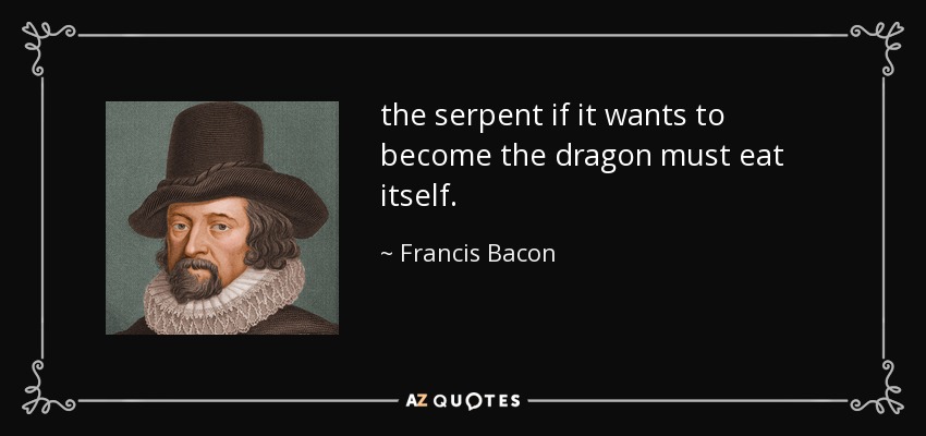 the serpent if it wants to become the dragon must eat itself. - Francis Bacon