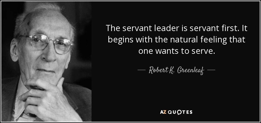 The servant leader is servant first. It begins with the natural feeling that one wants to serve. - Robert K. Greenleaf