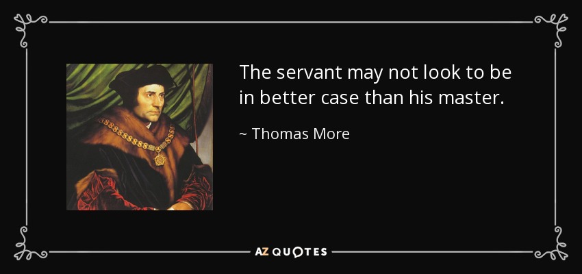 The servant may not look to be in better case than his master. - Thomas More