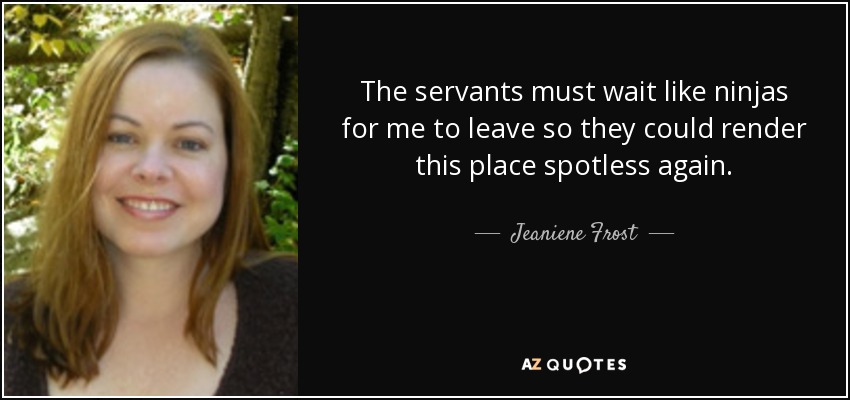 The servants must wait like ninjas for me to leave so they could render this place spotless again. - Jeaniene Frost