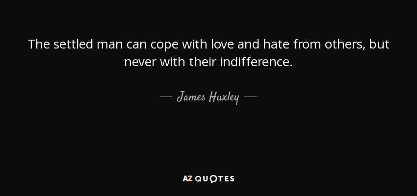 The settled man can cope with love and hate from others, but never with their indifference. - James Huxley
