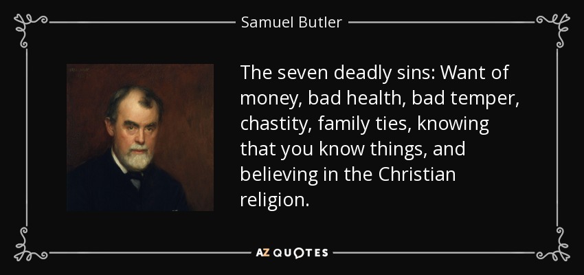 The seven deadly sins: Want of money, bad health, bad temper, chastity, family ties, knowing that you know things, and believing in the Christian religion. - Samuel Butler