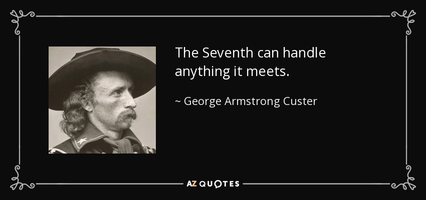 The Seventh can handle anything it meets. - George Armstrong Custer