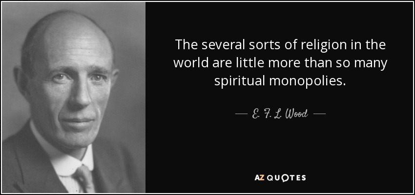 The several sorts of religion in the world are little more than so many spiritual monopolies. - E. F. L. Wood, 1st Earl of Halifax