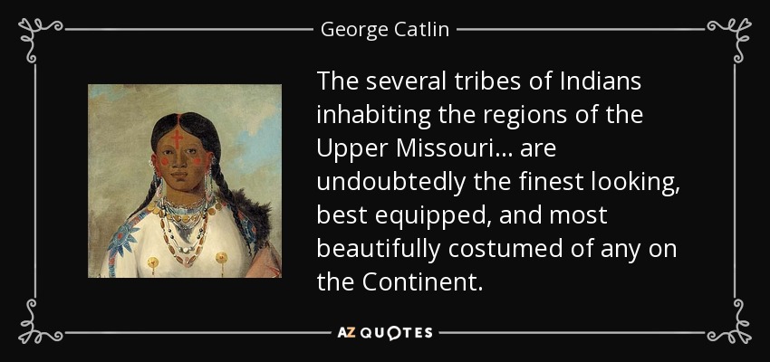 The several tribes of Indians inhabiting the regions of the Upper Missouri. . . are undoubtedly the finest looking, best equipped, and most beautifully costumed of any on the Continent. - George Catlin