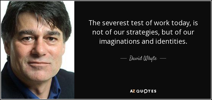The severest test of work today, is not of our strategies, but of our imaginations and identities. - David Whyte
