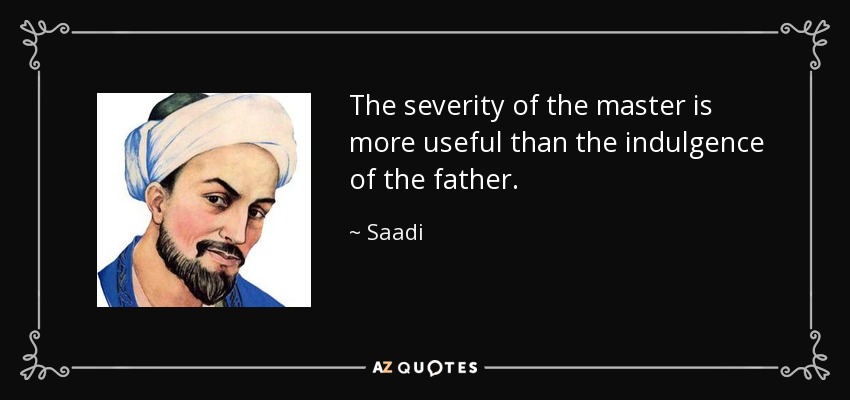 The severity of the master is more useful than the indulgence of the father. - Saadi