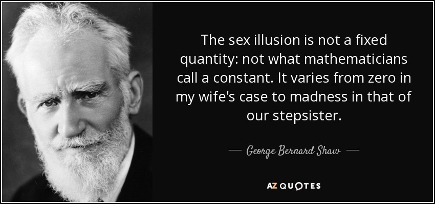 The sex illusion is not a fixed quantity: not what mathematicians call a constant. It varies from zero in my wife's case to madness in that of our stepsister. - George Bernard Shaw