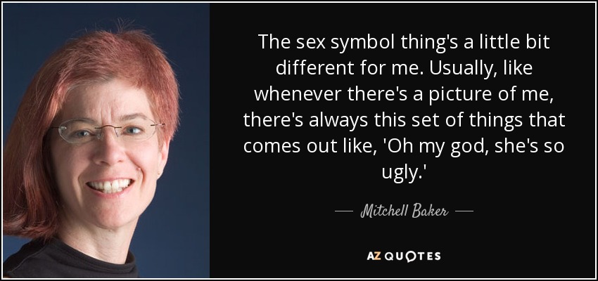 The sex symbol thing's a little bit different for me. Usually, like whenever there's a picture of me, there's always this set of things that comes out like, 'Oh my god, she's so ugly.' - Mitchell Baker