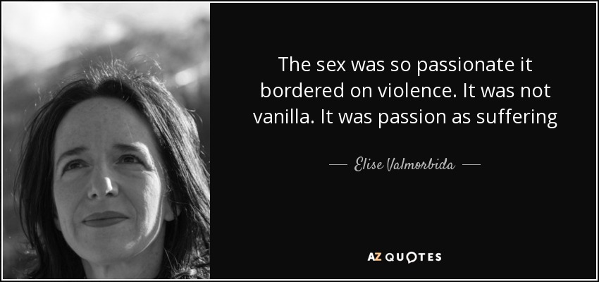The sex was so passionate it bordered on violence. It was not vanilla. It was passion as suffering - Elise Valmorbida