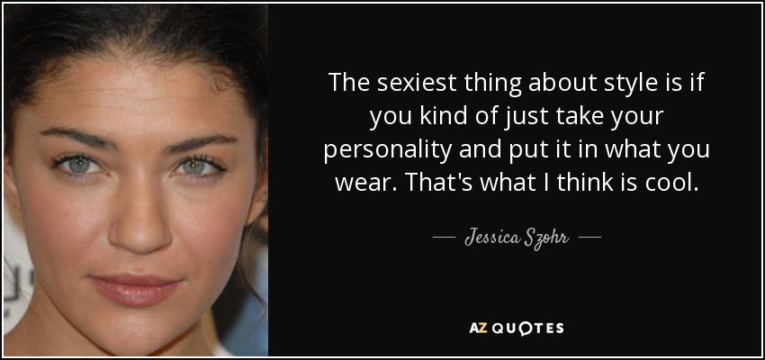 The sexiest thing about style is if you kind of just take your personality and put it in what you wear. That's what I think is cool. - Jessica Szohr