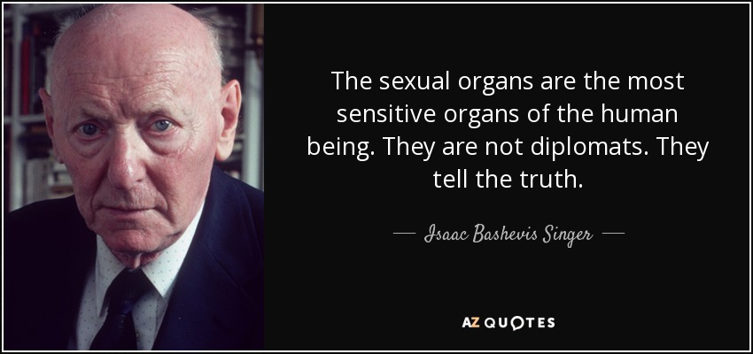 The sexual organs are the most sensitive organs of the human being. They are not diplomats. They tell the truth. - Isaac Bashevis Singer