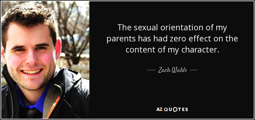 The sexual orientation of my parents has had zero effect on the content of my character. - Zach Wahls