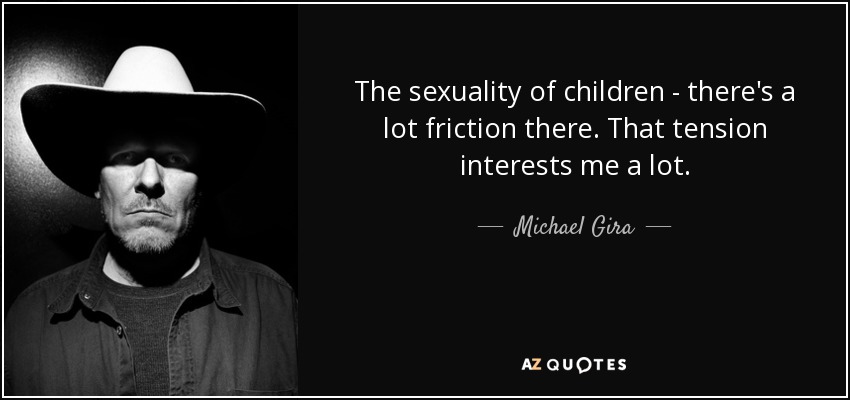 The sexuality of children - there's a lot friction there. That tension interests me a lot. - Michael Gira
