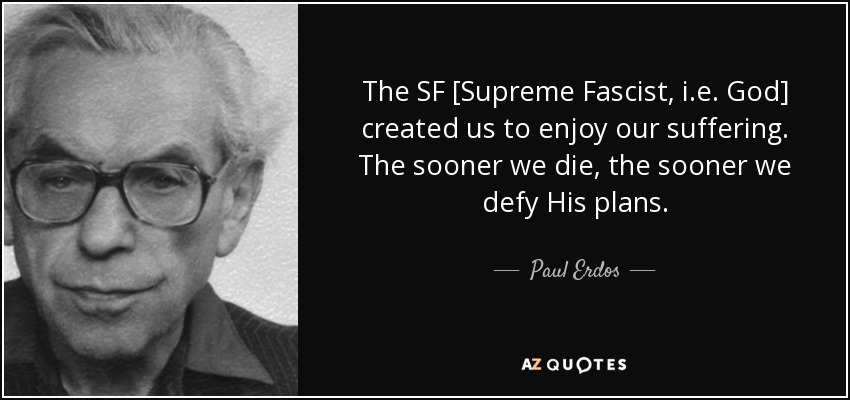 The SF [Supreme Fascist, i.e. God] created us to enjoy our suffering. The sooner we die, the sooner we defy His plans. - Paul Erdos