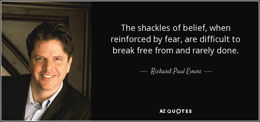 The shackles of belief, when reinforced by fear, are difficult to break free from and rarely done. - Richard Paul Evans