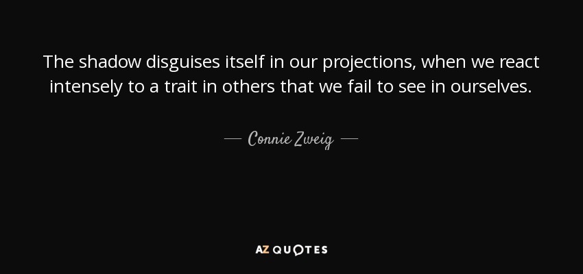 The shadow disguises itself in our projections, when we react intensely to a trait in others that we fail to see in ourselves. - Connie Zweig