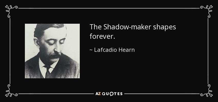 The Shadow-maker shapes forever. - Lafcadio Hearn