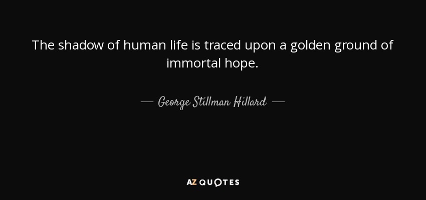 The shadow of human life is traced upon a golden ground of immortal hope. - George Stillman Hillard