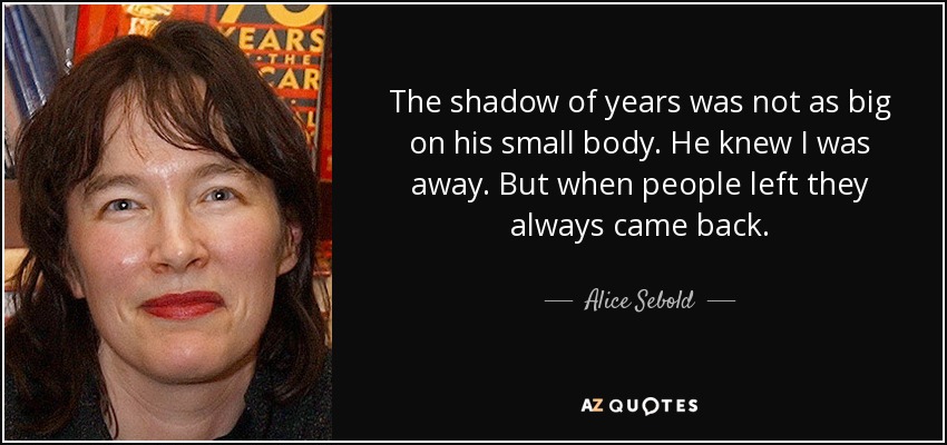 The shadow of years was not as big on his small body. He knew I was away . But when people left they always came back. - Alice Sebold