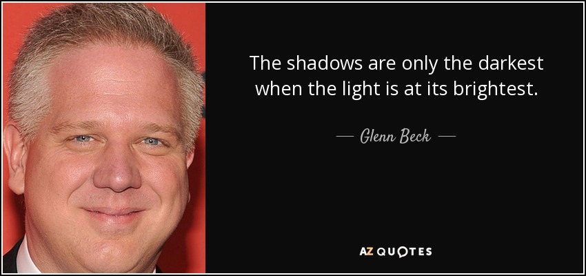 The shadows are only the darkest when the light is at its brightest. - Glenn Beck