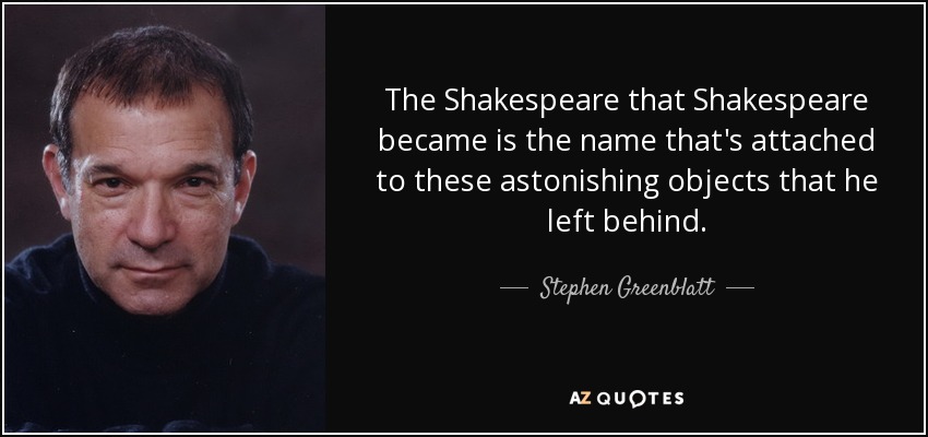 The Shakespeare that Shakespeare became is the name that's attached to these astonishing objects that he left behind. - Stephen Greenblatt