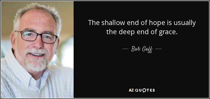 The shallow end of hope is usually the deep end of grace. - Bob Goff