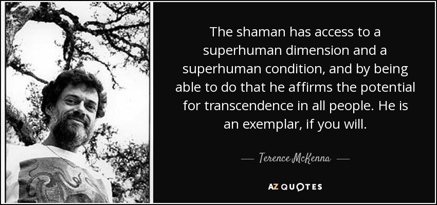 The shaman has access to a superhuman dimension and a superhuman condition, and by being able to do that he affirms the potential for transcendence in all people. He is an exemplar, if you will. - Terence McKenna