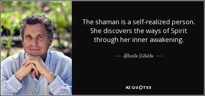 The shaman is a self-realized person. She discovers the ways of Spirit through her inner awakening. - Alberto Villoldo