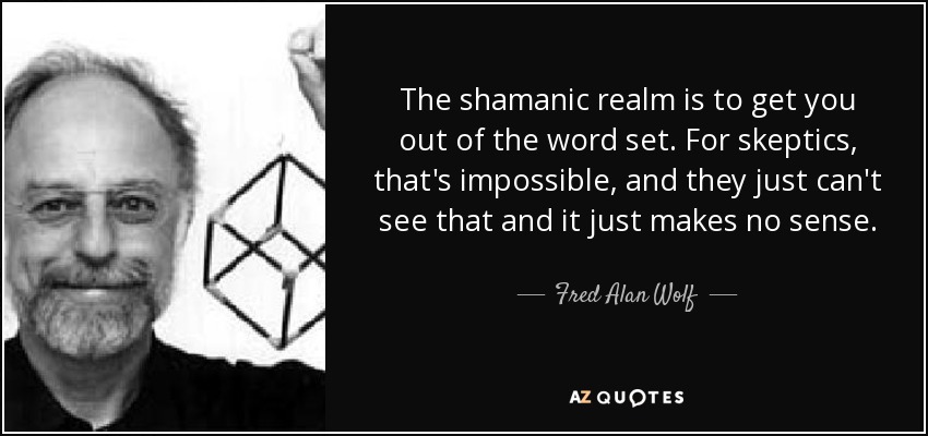 The shamanic realm is to get you out of the word set. For skeptics, that's impossible, and they just can't see that and it just makes no sense. - Fred Alan Wolf